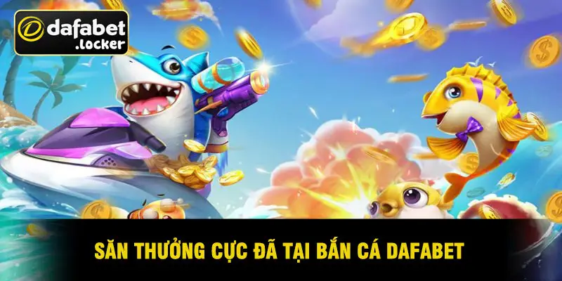 Săn Thưởng Cực Đã Tại Bắn Cá Dafabet